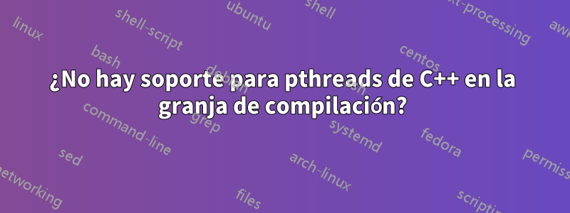 ¿No hay soporte para pthreads de C++ en la granja de compilación?