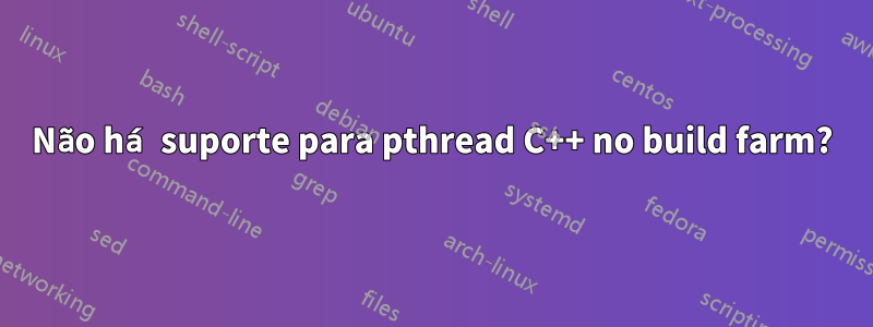 Não há suporte para pthread C++ no build farm?