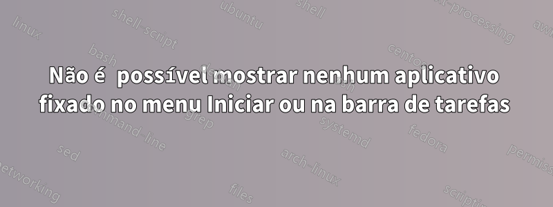 Não é possível mostrar nenhum aplicativo fixado no menu Iniciar ou na barra de tarefas