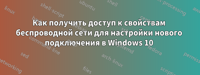 Как получить доступ к свойствам беспроводной сети для настройки нового подключения в Windows 10