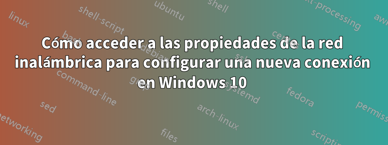 Cómo acceder a las propiedades de la red inalámbrica para configurar una nueva conexión en Windows 10