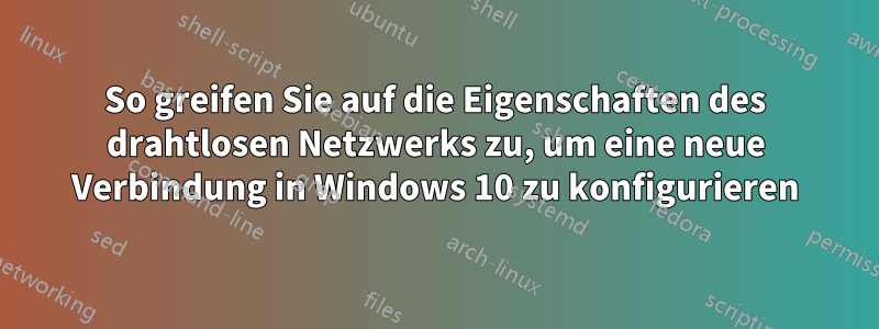 So greifen Sie auf die Eigenschaften des drahtlosen Netzwerks zu, um eine neue Verbindung in Windows 10 zu konfigurieren