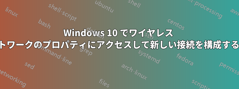 Windows 10 でワイヤレス ネットワークのプロパティにアクセスして新しい接続を構成する方法