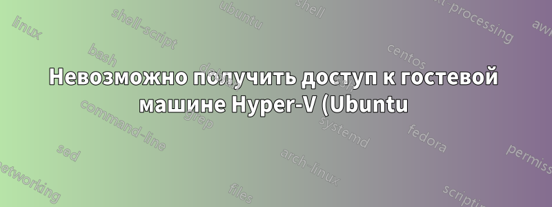 Невозможно получить доступ к гостевой машине Hyper-V (Ubuntu) с хоста (Windows 2008)