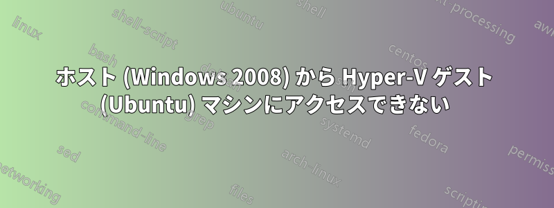 ホスト (Windows 2008) から Hyper-V ゲスト (Ubuntu) マシンにアクセスできない