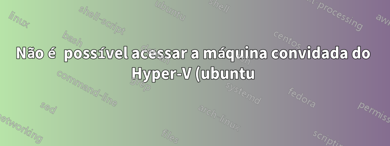 Não é possível acessar a máquina convidada do Hyper-V (ubuntu) do host (windows 2008)