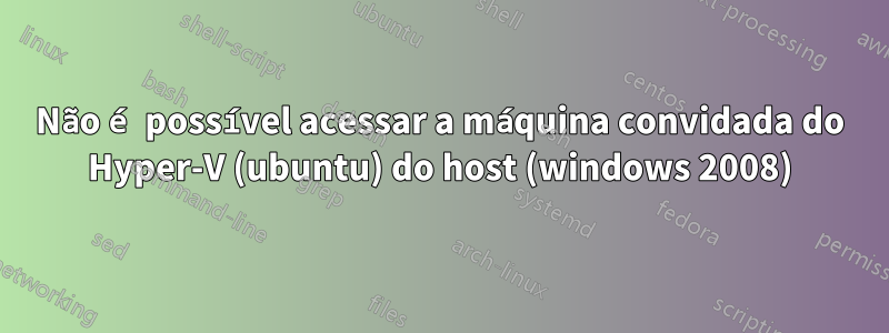 Não é possível acessar a máquina convidada do Hyper-V (ubuntu) do host (windows 2008)