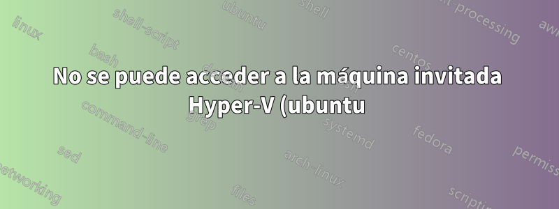 No se puede acceder a la máquina invitada Hyper-V (ubuntu) desde el host (Windows 2008)
