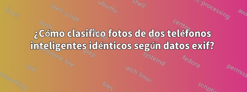 ¿Cómo clasifico fotos de dos teléfonos inteligentes idénticos según datos exif?