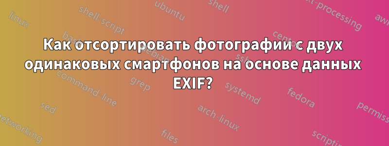 Как отсортировать фотографии с двух одинаковых смартфонов на основе данных EXIF?