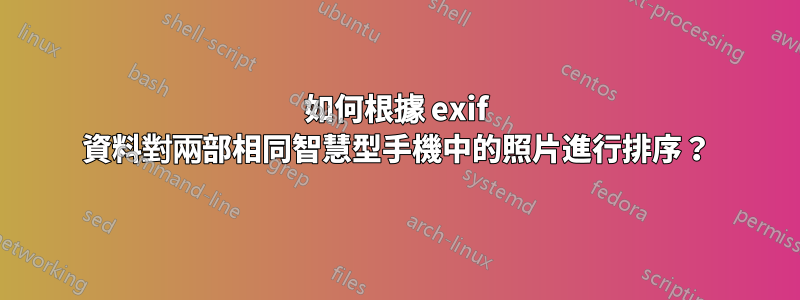 如何根據 exif 資料對兩部相同智慧型手機中的照片進行排序？