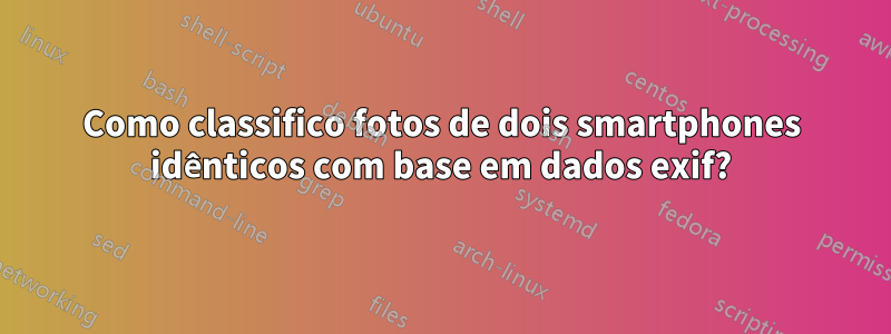 Como classifico fotos de dois smartphones idênticos com base em dados exif?