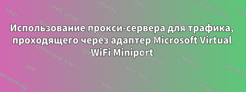 Использование прокси-сервера для трафика, проходящего через адаптер Microsoft Virtual WiFi Miniport