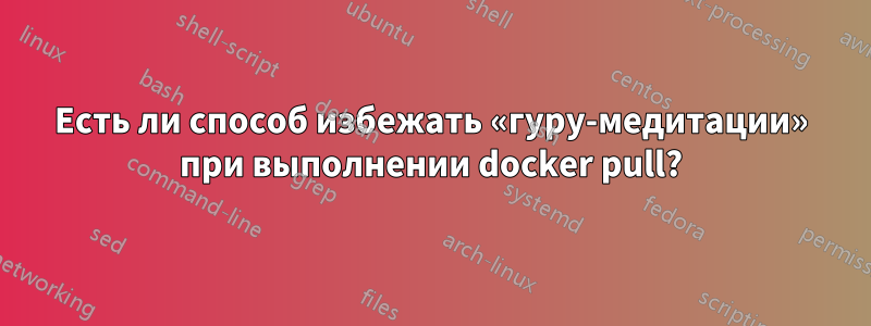 Есть ли способ избежать «гуру-медитации» при выполнении docker pull?