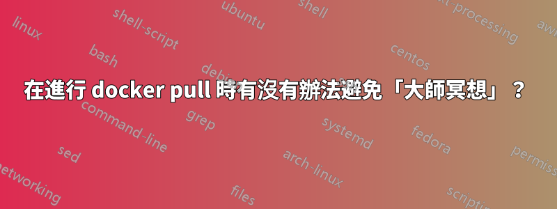 在進行 docker pull 時有沒有辦法避免「大師冥想」？