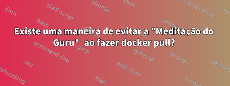 Existe uma maneira de evitar a "Meditação do Guru" ao fazer docker pull?