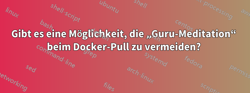 Gibt es eine Möglichkeit, die „Guru-Meditation“ beim Docker-Pull zu vermeiden?