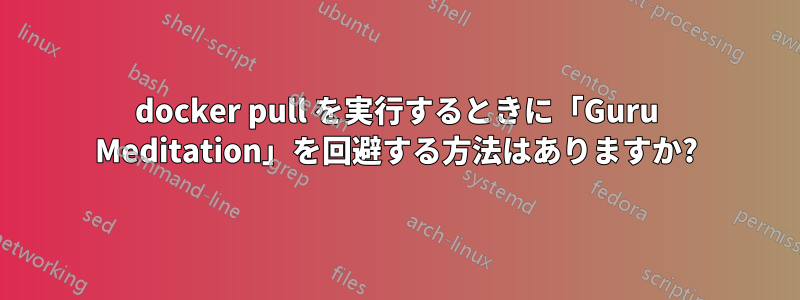 docker pull を実行するときに「Guru Meditation」を回避する方法はありますか?