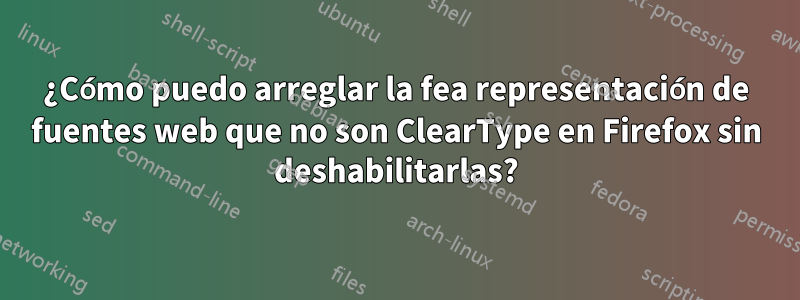 ¿Cómo puedo arreglar la fea representación de fuentes web que no son ClearType en Firefox sin deshabilitarlas?