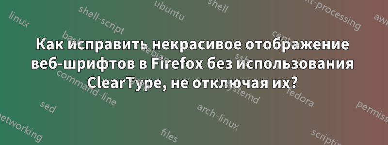 Как исправить некрасивое отображение веб-шрифтов в Firefox без использования ClearType, не отключая их?