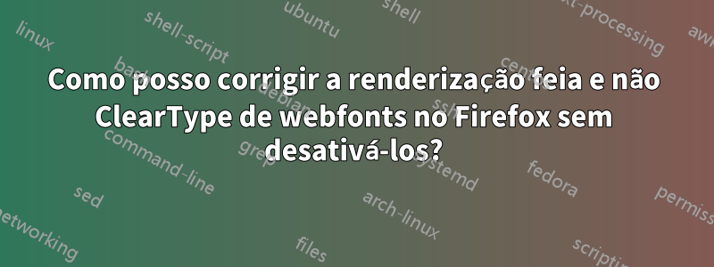 Como posso corrigir a renderização feia e não ClearType de webfonts no Firefox sem desativá-los?