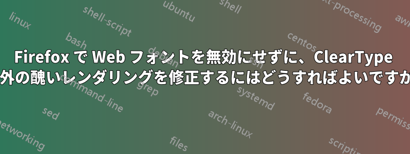 Firefox で Web フォントを無効にせずに、ClearType 以外の醜いレンダリングを修正するにはどうすればよいですか?