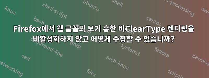 Firefox에서 웹 글꼴의 보기 흉한 비ClearType 렌더링을 비활성화하지 않고 어떻게 수정할 수 있습니까?