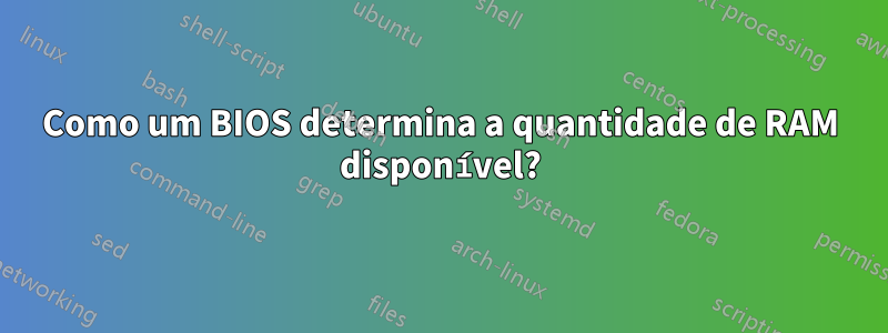 Como um BIOS determina a quantidade de RAM disponível?