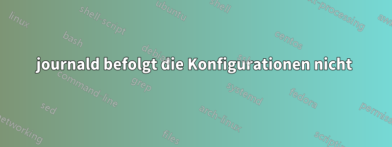 journald befolgt die Konfigurationen nicht