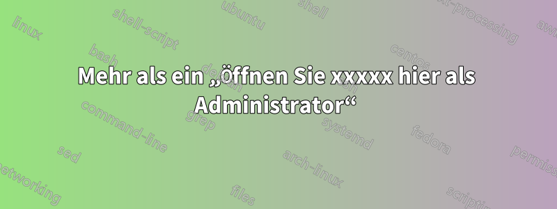 Mehr als ein „Öffnen Sie xxxxx hier als Administrator“