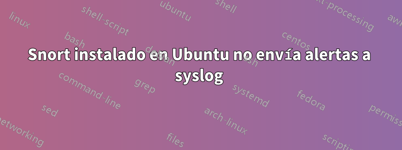 Snort instalado en Ubuntu no envía alertas a syslog