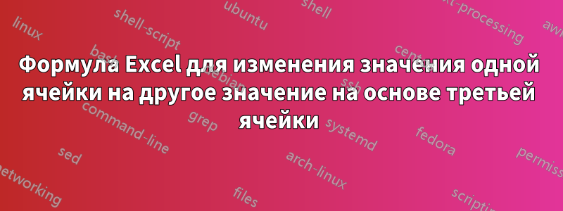 Формула Excel для изменения значения одной ячейки на другое значение на основе третьей ячейки