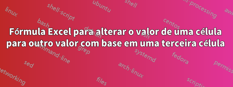 Fórmula Excel para alterar o valor de uma célula para outro valor com base em uma terceira célula