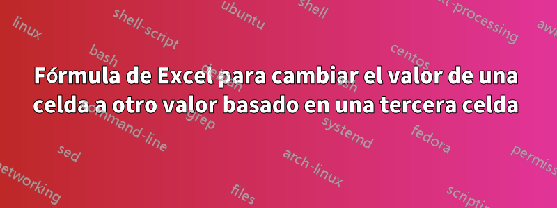 Fórmula de Excel para cambiar el valor de una celda a otro valor basado en una tercera celda