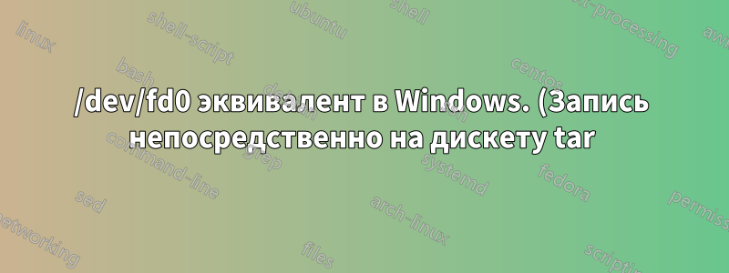 /dev/fd0 эквивалент в Windows. (Запись непосредственно на дискету tar)