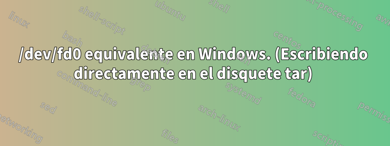 /dev/fd0 equivalente en Windows. (Escribiendo directamente en el disquete tar)