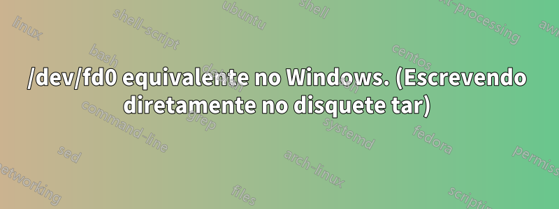 /dev/fd0 equivalente no Windows. (Escrevendo diretamente no disquete tar)