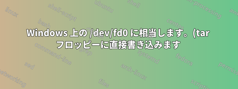 Windows 上の /dev/fd0 に相当します。(tar フロッピーに直接書き込みます)