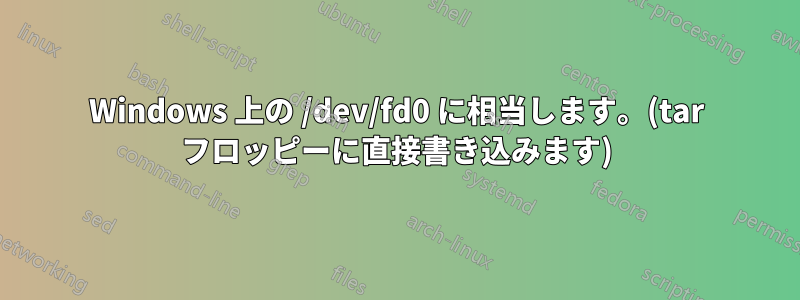 Windows 上の /dev/fd0 に相当します。(tar フロッピーに直接書き込みます)