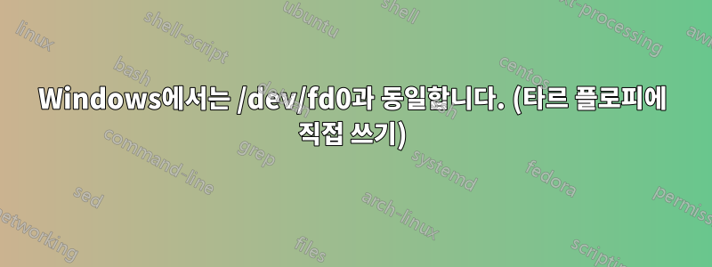 Windows에서는 /dev/fd0과 동일합니다. (타르 플로피에 직접 쓰기)