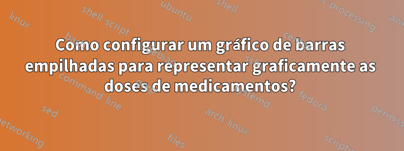 Como configurar um gráfico de barras empilhadas para representar graficamente as doses de medicamentos?