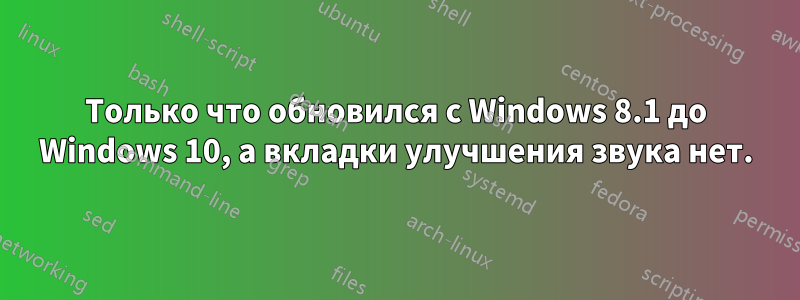 Только что обновился с Windows 8.1 до Windows 10, а вкладки улучшения звука нет.