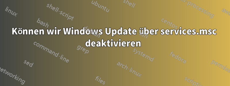 Können wir Windows Update über services.msc deaktivieren 