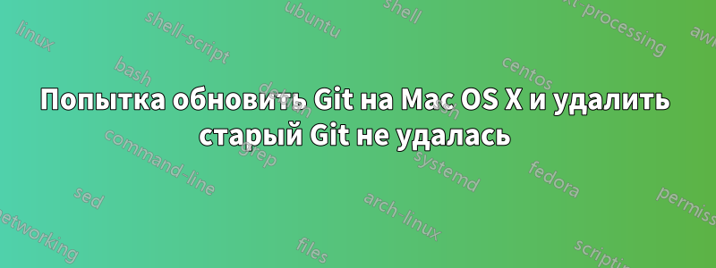 Попытка обновить Git на Mac OS X и удалить старый Git не удалась