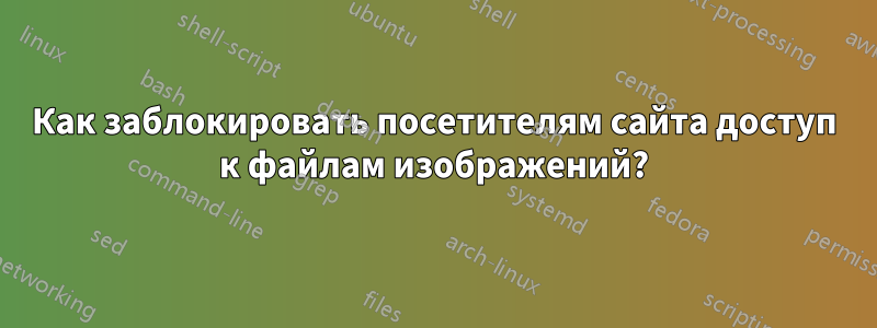 Как заблокировать посетителям сайта доступ к файлам изображений?