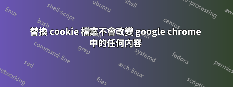 替換 cookie 檔案不會改變 google chrome 中的任何內容