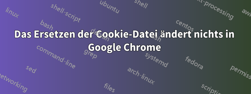 Das Ersetzen der Cookie-Datei ändert nichts in Google Chrome