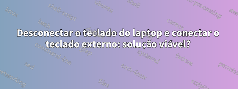 Desconectar o teclado do laptop e conectar o teclado externo: solução viável?