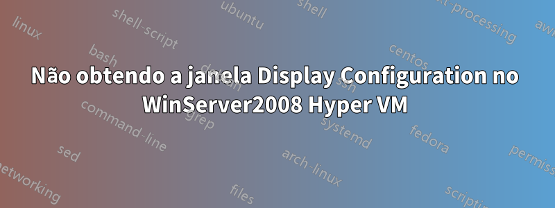 Não obtendo a janela Display Configuration no WinServer2008 Hyper VM