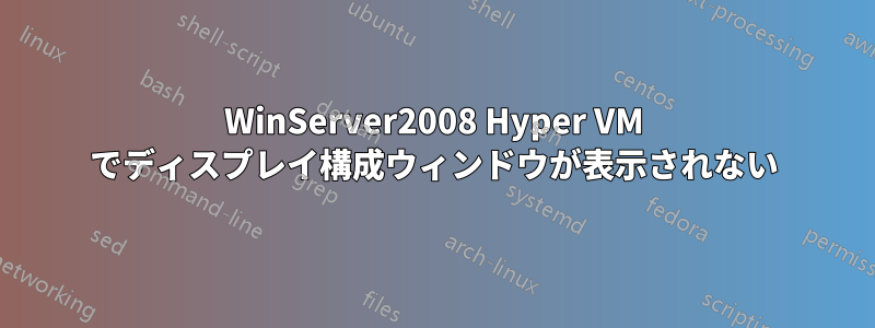 WinServer2008 Hyper VM でディスプレイ構成ウィンドウが表示されない